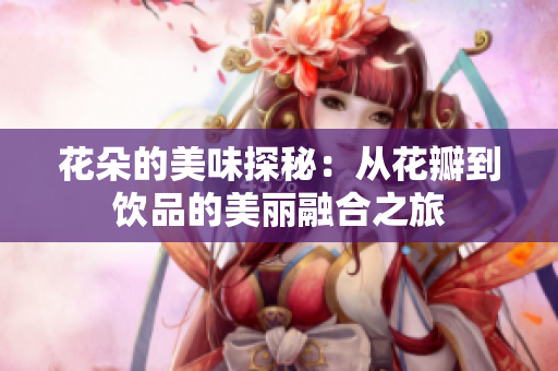 花朵的美味探秘：从花瓣到饮品的美丽融合之旅