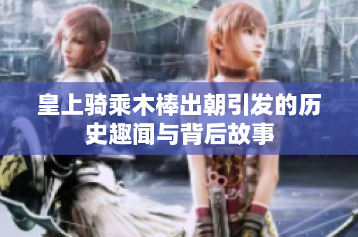 皇上骑乘木棒出朝引发的历史趣闻与背后故事