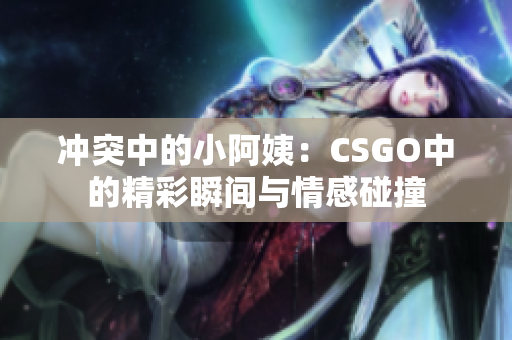冲突中的小阿姨：CSGO中的精彩瞬间与情感碰撞