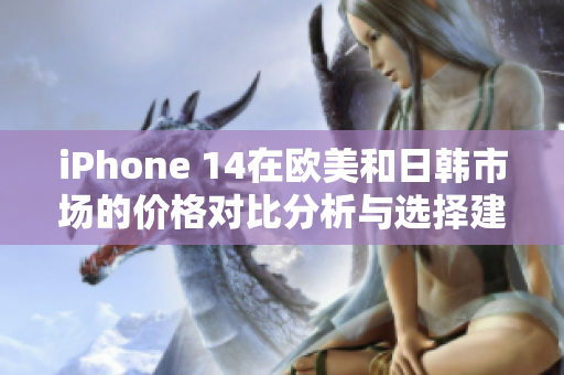 iPhone 14在欧美和日韩市场的价格对比分析与选择建议