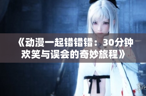 《动漫一起错错错：30分钟欢笑与误会的奇妙旅程》
