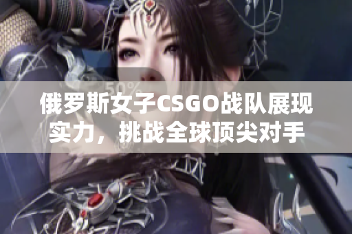 俄罗斯女子CSGO战队展现实力，挑战全球顶尖对手