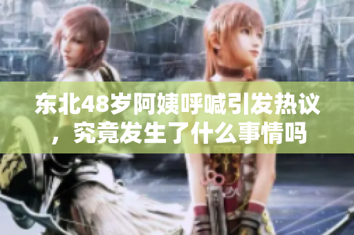 东北48岁阿姨呼喊引发热议，究竟发生了什么事情吗