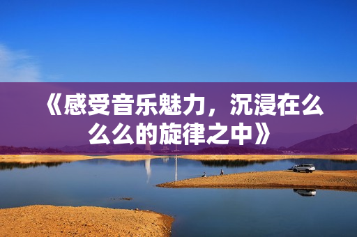 《感受音乐魅力，沉浸在么么么的旋律之中》