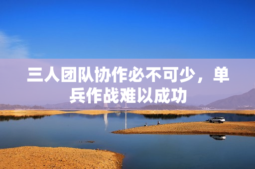 三人团队协作必不可少，单兵作战难以成功