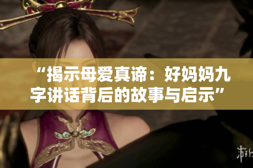 “揭示母爱真谛：好妈妈九字讲话背后的故事与启示”