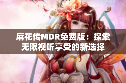 麻花传MDR免费版：探索无限视听享受的新选择