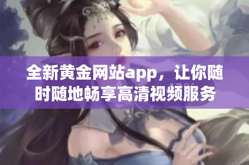 全新黄金网站app，让你随时随地畅享高清视频服务