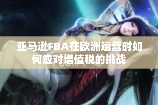 亚马逊FBA在欧洲运营时如何应对增值税的挑战