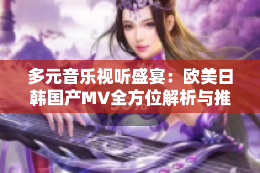 多元音乐视听盛宴：欧美日韩国产MV全方位解析与推荐