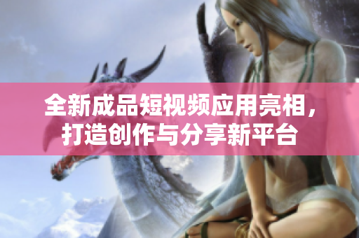 全新成品短视频应用亮相，打造创作与分享新平台