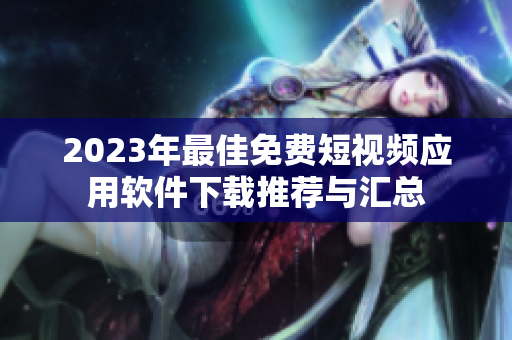 2023年最佳免费短视频应用软件下载推荐与汇总