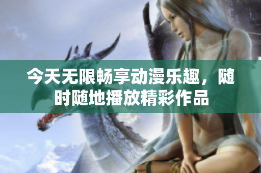 今天无限畅享动漫乐趣，随时随地播放精彩作品