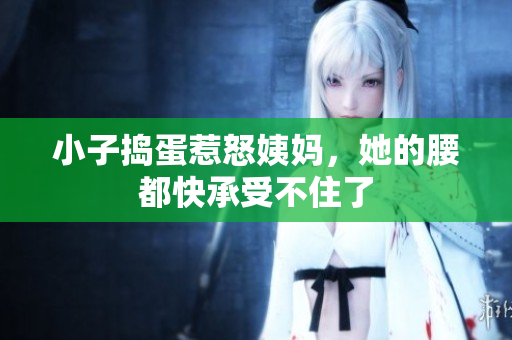 小子捣蛋惹怒姨妈，她的腰都快承受不住了