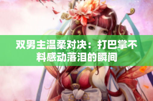 双男主温柔对决：打巴掌不料感动落泪的瞬间