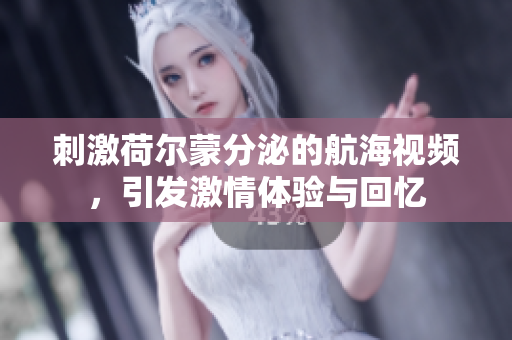 刺激荷尔蒙分泌的航海视频，引发激情体验与回忆