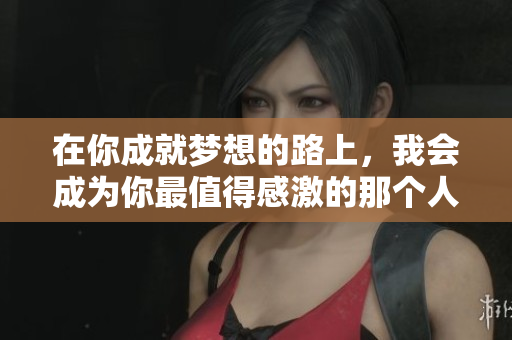 在你成就梦想的路上，我会成为你最值得感激的那个人