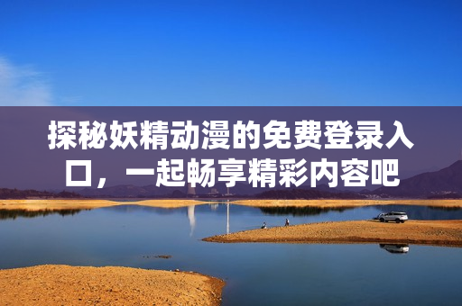 探秘妖精动漫的免费登录入口，一起畅享精彩内容吧