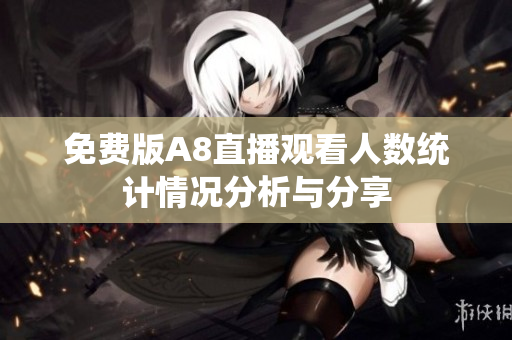 免费版A8直播观看人数统计情况分析与分享