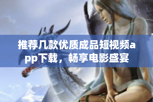 推荐几款优质成品短视频app下载，畅享电影盛宴