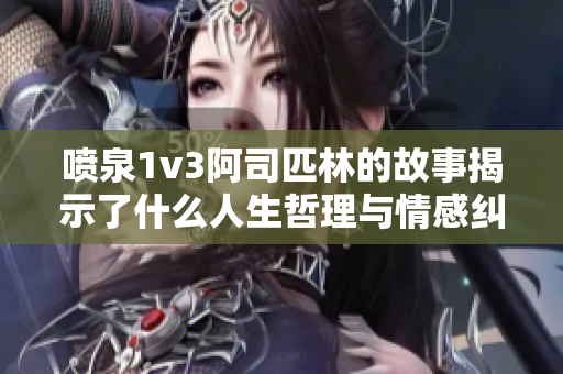 喷泉1v3阿司匹林的故事揭示了什么人生哲理与情感纠葛