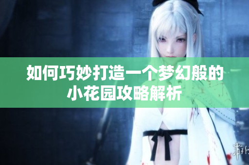 如何巧妙打造一个梦幻般的小花园攻略解析
