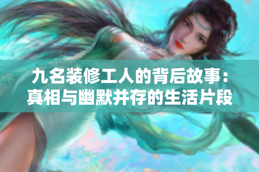 九名装修工人的背后故事：真相与幽默并存的生活片段