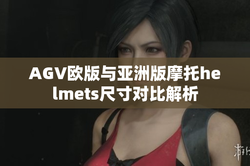 AGV欧版与亚洲版摩托helmets尺寸对比解析
