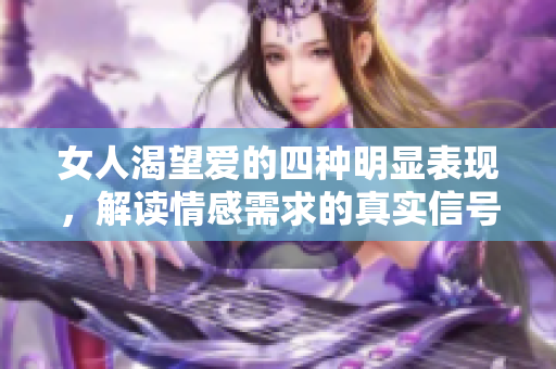 女人渴望爱的四种明显表现，解读情感需求的真实信号