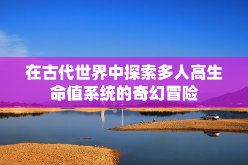 在古代世界中探索多人高生命值系统的奇幻冒险