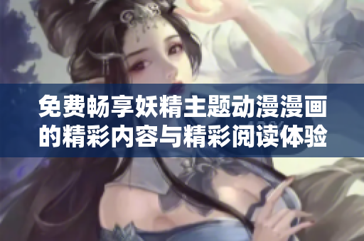 免费畅享妖精主题动漫漫画的精彩内容与精彩阅读体验