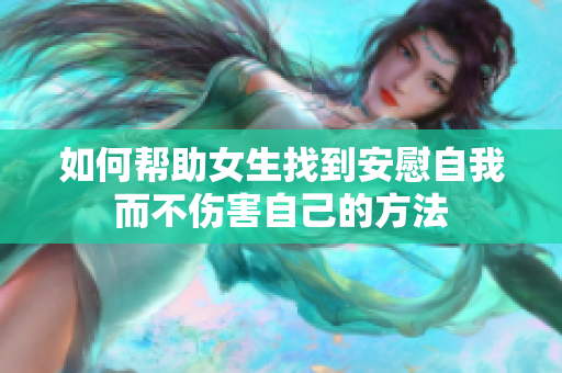 如何帮助女生找到安慰自我而不伤害自己的方法