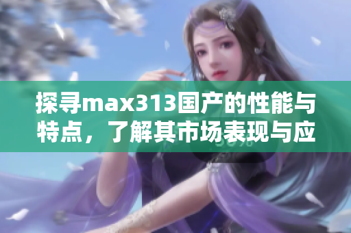 探寻max313国产的性能与特点，了解其市场表现与应用领域