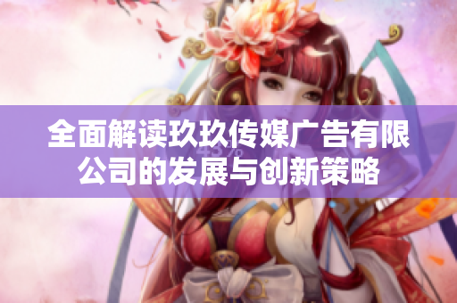 全面解读玖玖传媒广告有限公司的发展与创新策略