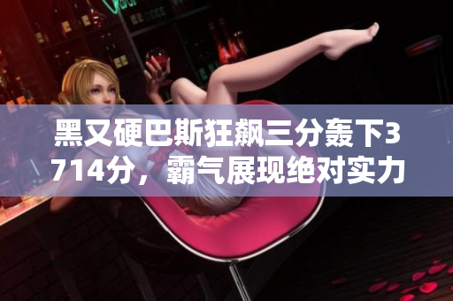 黑又硬巴斯狂飙三分轰下3714分，霸气展现绝对实力