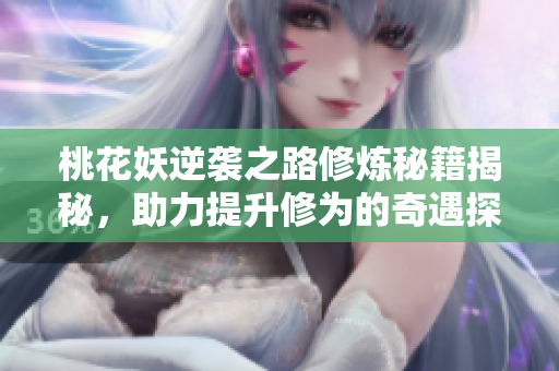 桃花妖逆袭之路修炼秘籍揭秘，助力提升修为的奇遇探索
