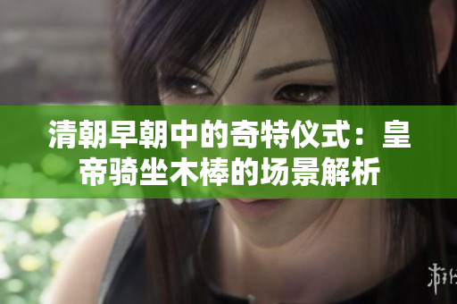 清朝早朝中的奇特仪式：皇帝骑坐木棒的场景解析