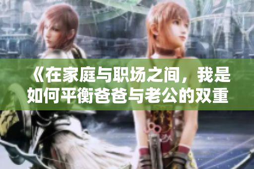 《在家庭与职场之间，我是如何平衡爸爸与老公的双重身份的》