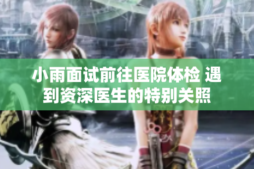 小雨面试前往医院体检 遇到资深医生的特别关照