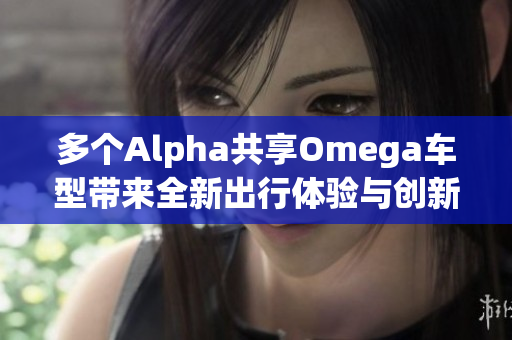 多个Alpha共享Omega车型带来全新出行体验与创新科技