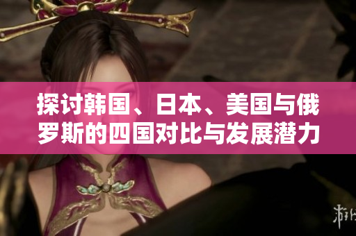 探讨韩国、日本、美国与俄罗斯的四国对比与发展潜力