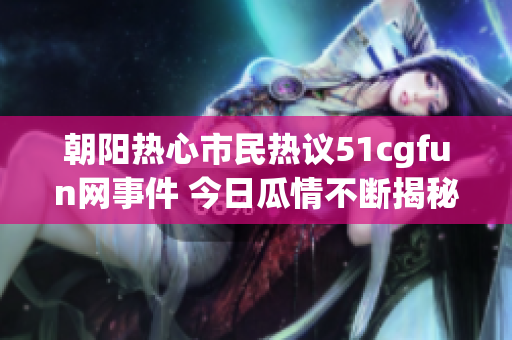 朝阳热心市民热议51cgfun网事件 今日瓜情不断揭秘