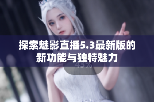 探索魅影直播5.3最新版的新功能与独特魅力