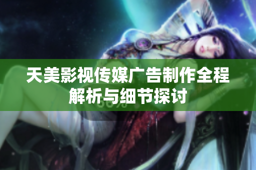 天美影视传媒广告制作全程解析与细节探讨