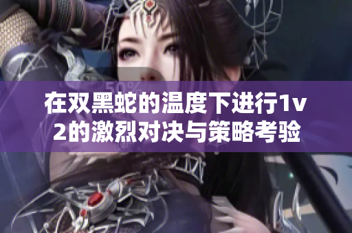 在双黑蛇的温度下进行1v2的激烈对决与策略考验