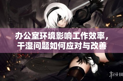 办公室环境影响工作效率，干湿问题如何应对与改善