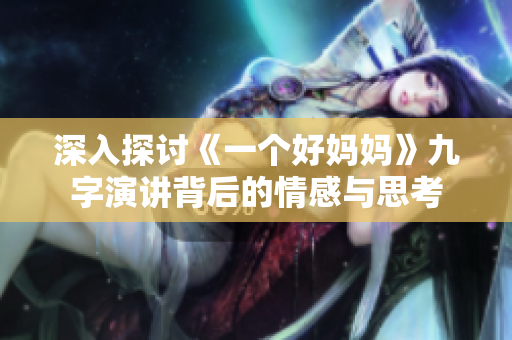 深入探讨《一个好妈妈》九字演讲背后的情感与思考