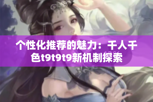 个性化推荐的魅力：千人千色t9t9t9新机制探索