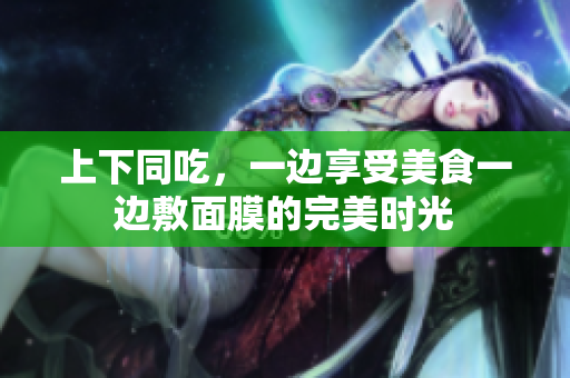 上下同吃，一边享受美食一边敷面膜的完美时光