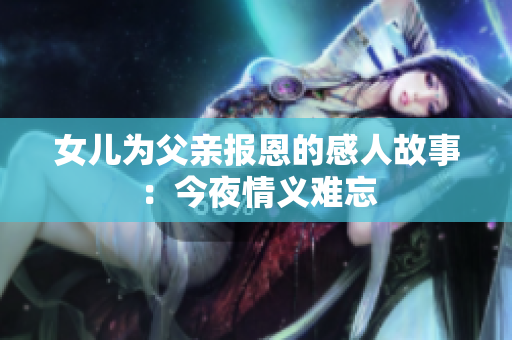 女儿为父亲报恩的感人故事：今夜情义难忘
